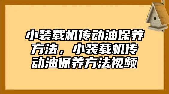 小裝載機(jī)傳動(dòng)油保養(yǎng)方法，小裝載機(jī)傳動(dòng)油保養(yǎng)方法視頻