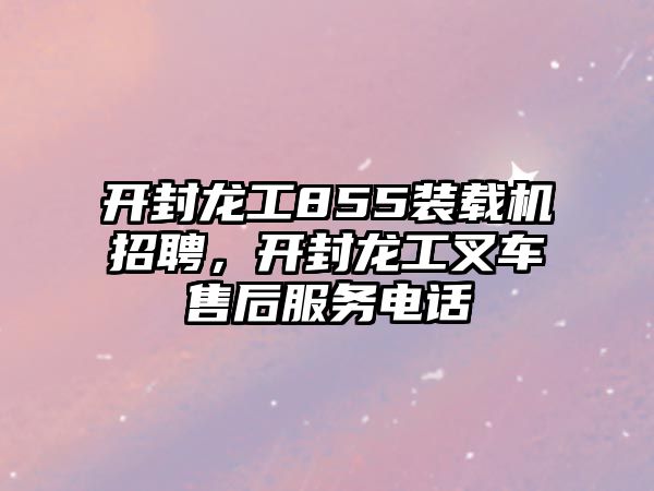 開(kāi)封龍工855裝載機(jī)招聘，開(kāi)封龍工叉車(chē)售后服務(wù)電話(huà)